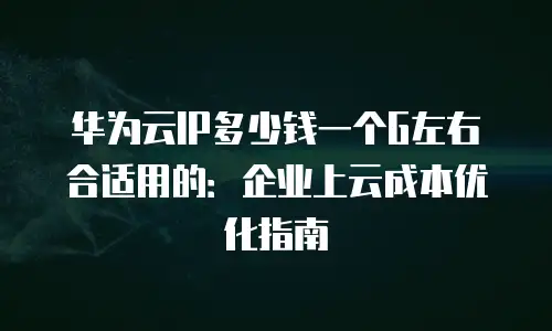 华为云IP多少钱一个G左右合适用的：企业上云成本优化指南