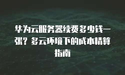华为云服务器续费多少钱一张？多云环境下的成本精算指南