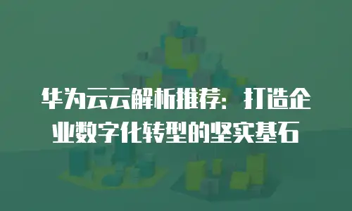 华为云云解析推荐：打造企业数字化转型的坚实基石