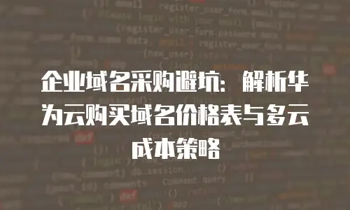 企业域名采购避坑：解析华为云购买域名价格表与多云成本策略