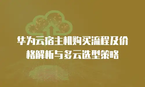 华为云宿主机购买流程及价格解析与多云选型策略