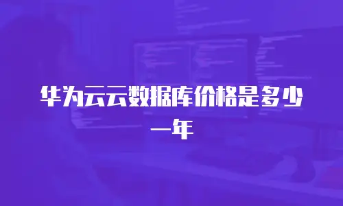 华为云云数据库价格是多少一年