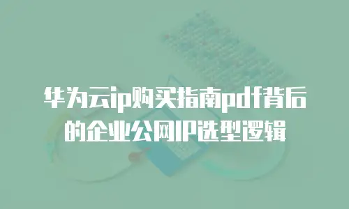 华为云ip购买指南pdf背后的企业公网IP选型逻辑