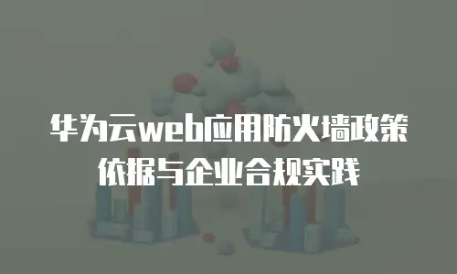华为云web应用防火墙政策依据与企业合规实践