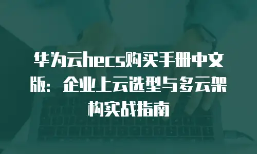 华为云hecs购买手册中文版：企业上云选型与多云架构实战指南