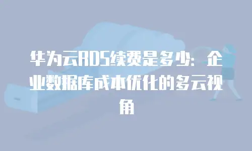 华为云RDS续费是多少：企业数据库成本优化的多云视角