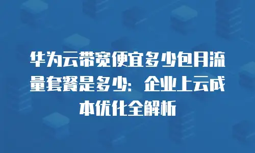 华为云带宽便宜多少包月流量套餐是多少：企业上云成本优化全解析