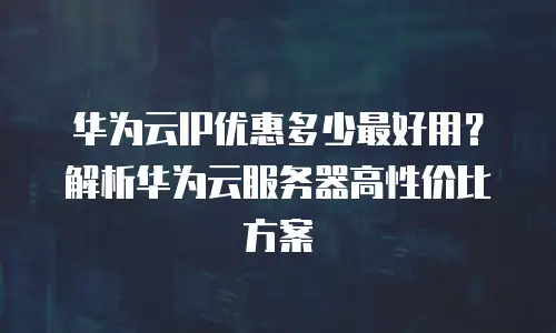 华为云IP优惠多少最好用？解析华为云服务器高性价比方案