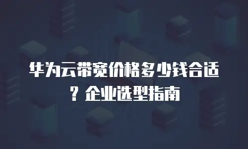 华为云带宽价格多少钱合适？企业选型指南