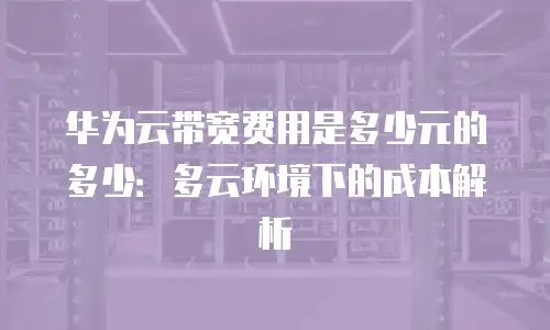 华为云带宽费用是多少元的多少：多云环境下的成本解析