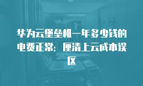 华为云堡垒机一年多少钱的电费正常：厘清上云成本误区