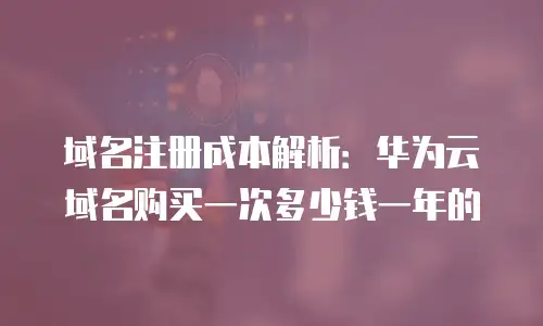 域名注册成本解析：华为云域名购买一次多少钱一年的