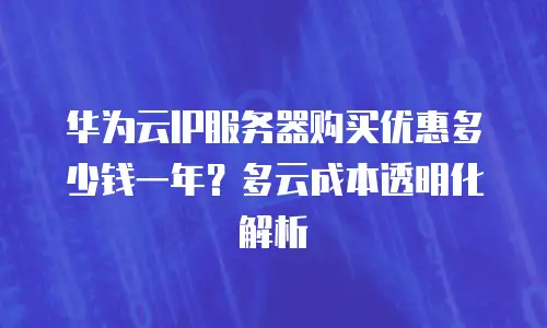 华为云IP服务器购买优惠多少钱一年？多云成本透明化解析