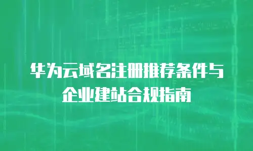 华为云域名注册推荐条件与企业建站合规指南