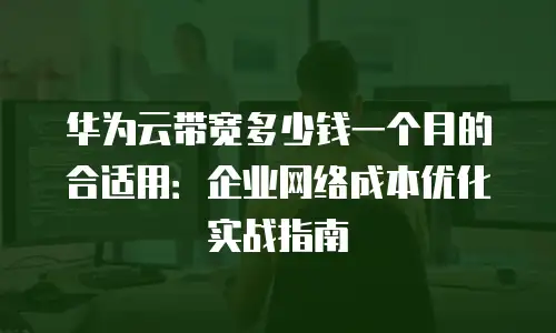 华为云带宽多少钱一个月的合适用：企业网络成本优化实战指南