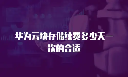 华为云块存储续费多少天一次的合适