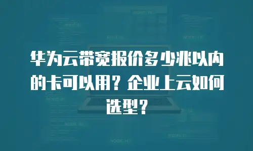 华为云带宽报价多少兆以内的卡可以用？企业上云如何选型？
