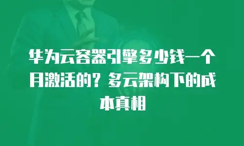 华为云容器引擎多少钱一个月激活的？多云架构下的成本真相