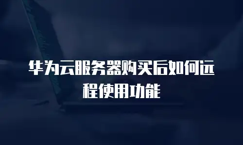 华为云服务器购买后如何远程使用功能