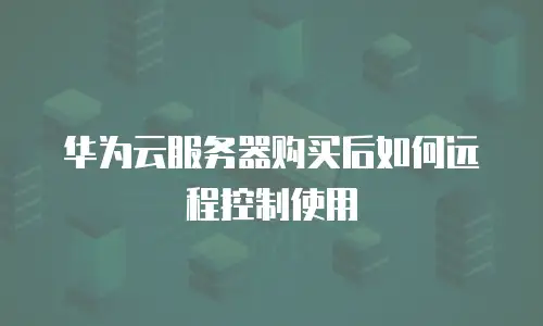 华为云服务器购买后如何远程控制使用