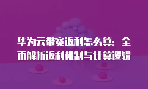 华为云带宽返利怎么算：全面解析返利机制与计算逻辑