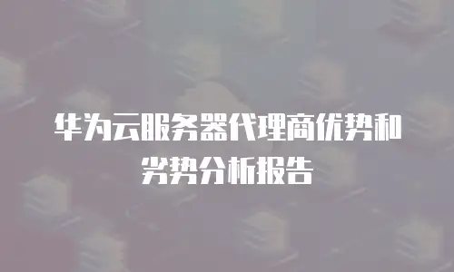 华为云服务器代理商优势和劣势分析报告