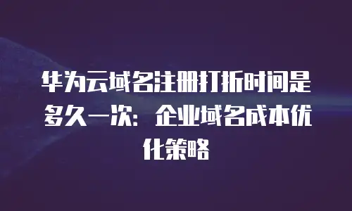 华为云域名注册打折时间是多久一次：企业域名成本优化策略