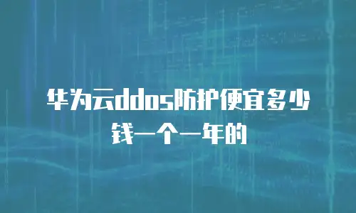 华为云ddos防护便宜多少钱一个一年的