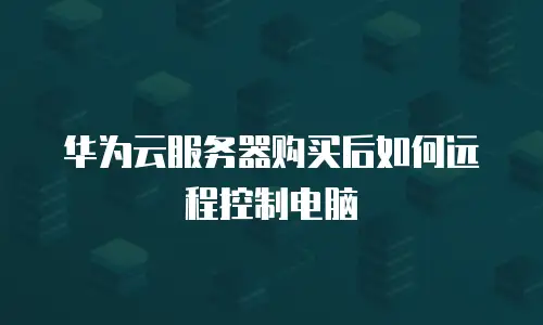 华为云服务器购买后如何远程控制电脑