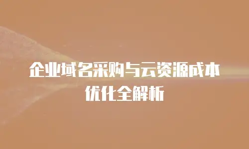 企业域名采购与云资源成本优化全解析