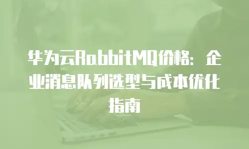 华为云RabbitMQ价格：企业消息队列选型与成本优化指南