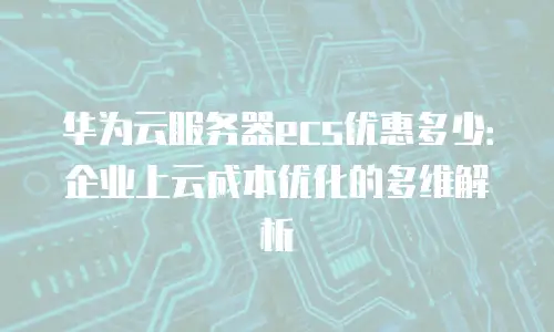 华为云服务器ecs优惠多少：企业上云成本优化的多维解析