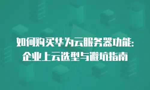 如何购买华为云服务器功能：企业上云选型与避坑指南
