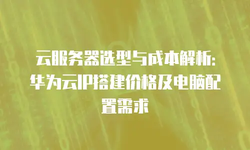 云服务器选型与成本解析：华为云IP搭建价格及电脑配置需求