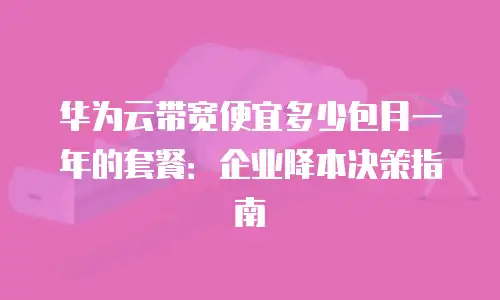 华为云带宽便宜多少包月一年的套餐：企业降本决策指南