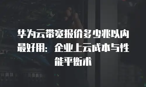 华为云带宽报价多少兆以内最好用：企业上云成本与性能平衡术