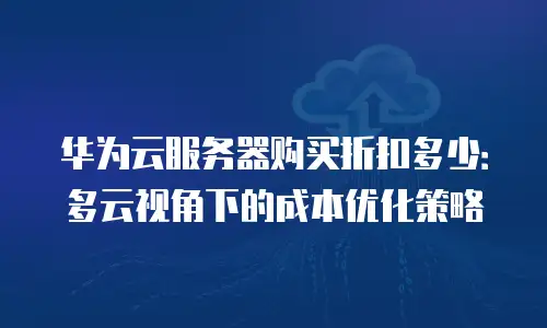 华为云服务器购买折扣多少：多云视角下的成本优化策略