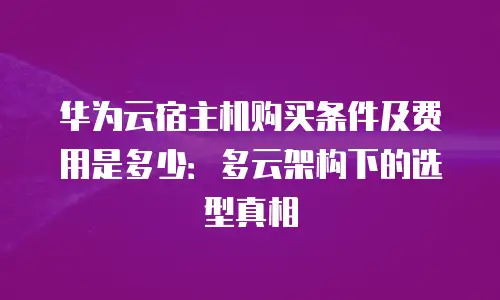 华为云宿主机购买条件及费用是多少：多云架构下的选型真相