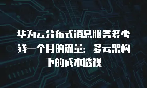 华为云分布式消息服务多少钱一个月的流量：多云架构下的成本透视