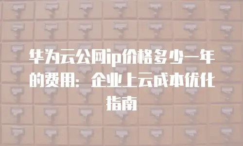 华为云公网ip价格多少一年的费用：企业上云成本优化指南