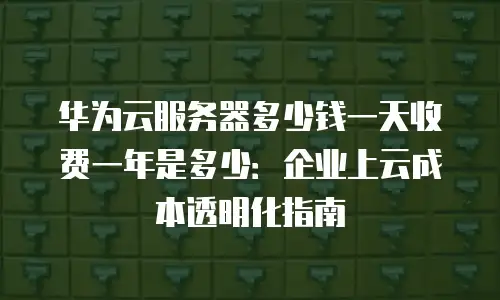 华为云服务器多少钱一天收费一年是多少：企业上云成本透明化指南