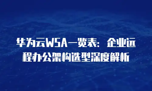 华为云WSA一览表：企业远程办公架构选型深度解析