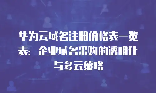 华为云域名注册价格表一览表：企业域名采购的透明化与多云策略