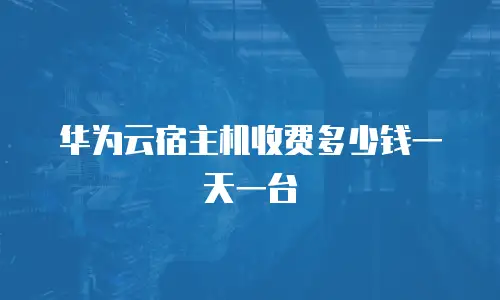 华为云宿主机收费多少钱一天一台
