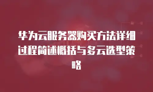 华为云服务器购买方法详细过程简述概括与多云选型策略