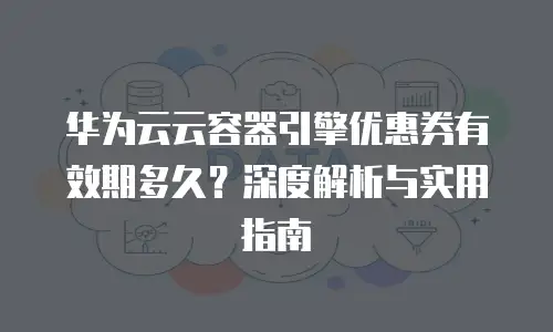 华为云云容器引擎优惠券有效期多久？深度解析与实用指南
