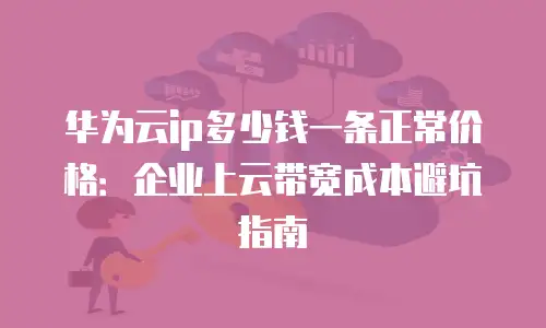 华为云ip多少钱一条正常价格：企业上云带宽成本避坑指南