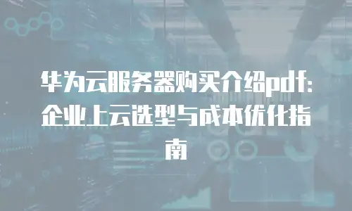 华为云服务器购买介绍pdf：企业上云选型与成本优化指南