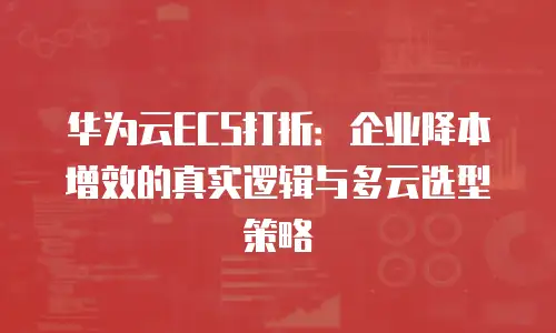 华为云ECS打折：企业降本增效的真实逻辑与多云选型策略