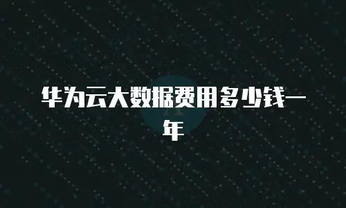 华为云大数据费用多少钱一年